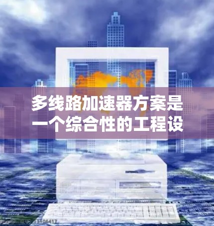 多线路加速器方案是一个综合性的工程设计，旨在优化加速器的性能和可靠性。以下是对该方案的详细分析和总结
