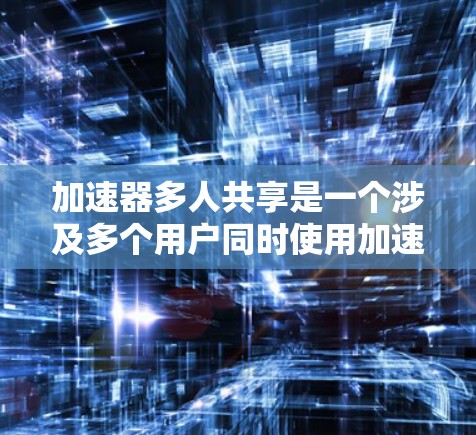 加速器多人共享是一个涉及多个用户同时使用加速器的技术问题，需要从多个方面进行优化以提升性能和用户体验。以下是对加速器多人共享的逐步解释和优化建议