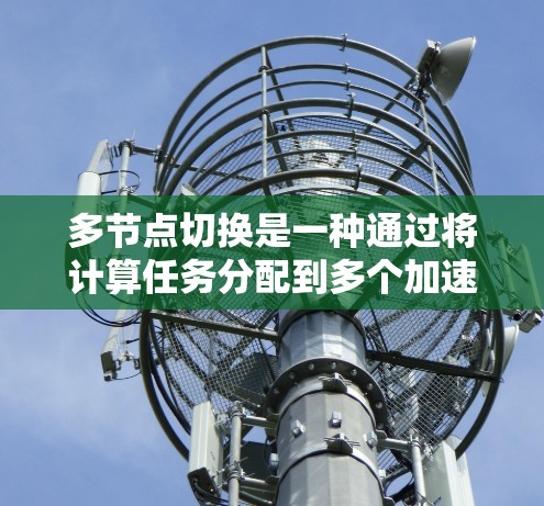 多节点切换是一种通过将计算任务分配到多个加速器(如GPU)上,以提高计算效率的技术。以下是对多节点切换的详细分析和建议 多节点切换是一种通过将计算任务分配到多个加速器(如GPU)上,以提高计算效率的技术。以下是对多节点切换的详细分析和建议