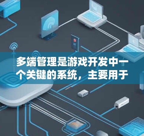多端管理是游戏开发中一个关键的系统，主要用于管理和优化多设备和端点的加速设置，以提升游戏性能。以下是多端管理的主要内容和影响