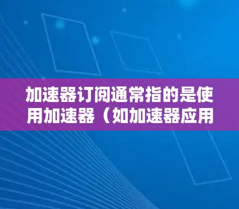 加速器订阅通常指的是使用加速器（如加速器应用或服务）进行网络加速和应用优化。以下是关于加速器订阅的一些关键信息