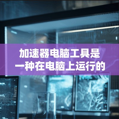 加速器电脑工具是一种在电脑上运行的高级程序，旨在提高电脑的性能和效率。这些工具通常通过释放系统资源、减少CPU使用率、释放内存空间等方式加速电脑运行。以下是几种常见的加速器工具及其作用