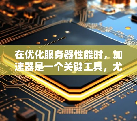 在优化服务器性能时，加速器是一个关键工具，尤其是对于需要处理高带宽和多协议的服务器。以下是一个分步指南，帮助您选择和安装合适的加速器