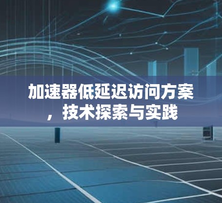 加速器低延迟访问方案，技术探索与实践