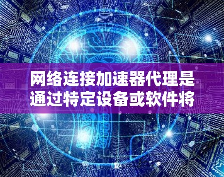 网络连接加速器代理是通过特定设备或软件将加速器与互联网连接起来，从而利用网络资源加速下载速度和加载速度的工具。以下是对该概念的详细分析和总结