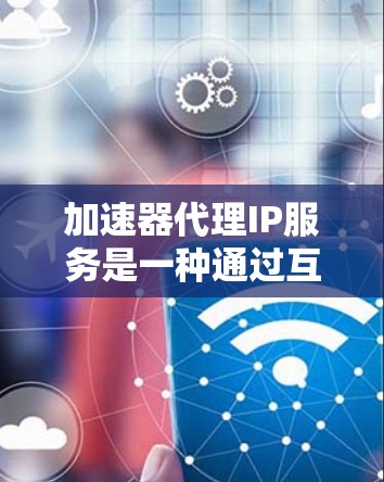 加速器代理IP服务是一种通过互联网将网站网页加载至本地服务器，以提高网站加载速度的工具。以下是关于加速器代理IP服务的详细指南