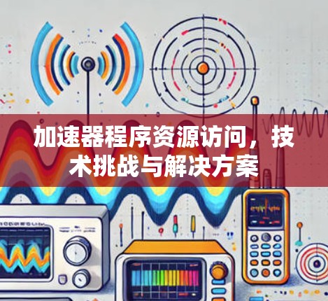 加速器程序资源访问，技术挑战与解决方案
