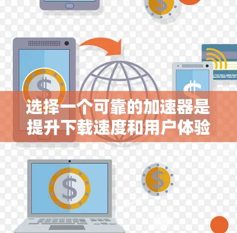 选择一个可靠的加速器是提升下载速度和用户体验的关键。以下是一些综合考虑因素和推荐，帮助您做出明智的选择
