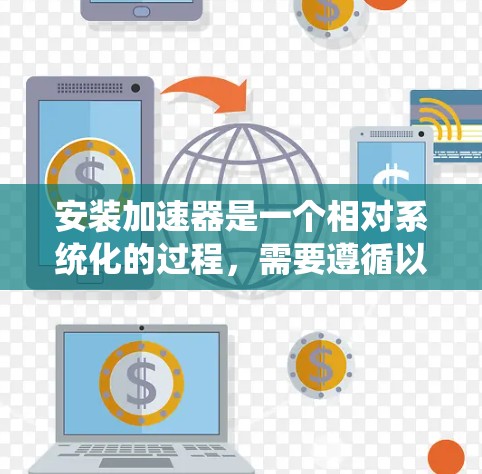 安装加速器是一个相对系统化的过程，需要遵循以下步骤和注意事项