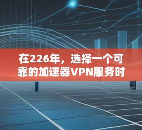 在226年，选择一个可靠的加速器VPN服务时，我们需要考虑以下几个关键因素