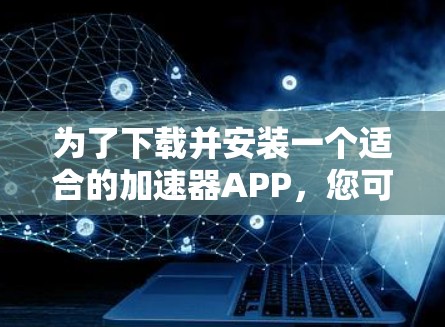 为了下载并安装一个适合的加速器APP，您可以按照以下步骤操作