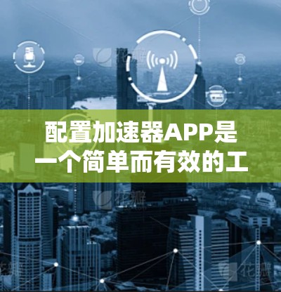 配置加速器APP是一个简单而有效的工具，帮助您更快地访问网络和应用。以下是一个详细的步骤指南，帮助您顺利配置加速器APP