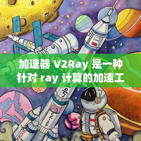 加速器 V2Ray 是一种针对 ray 计算的加速工具，用于提高模型推理、训练和分布式计算的性能。以下是关于 V2Ray 的详细信息