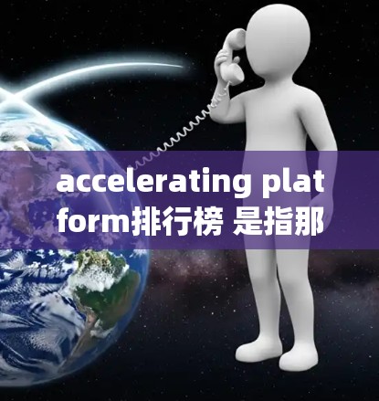 accelerating platform排行榜 是指那些能够快速提升应用性能的工具或平台。以下是几个常见的 acceleration platform，以及它们的主要特点和适用场景