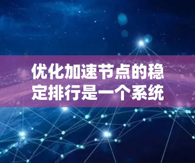 优化加速节点的稳定排行是一个系统性的工作，需要从多个角度进行分析和调整。以下是一步步的优化建议