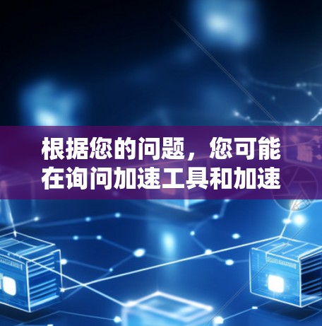 根据您的问题，您可能在询问加速工具和加速软件之间的区别。以下是详细比较