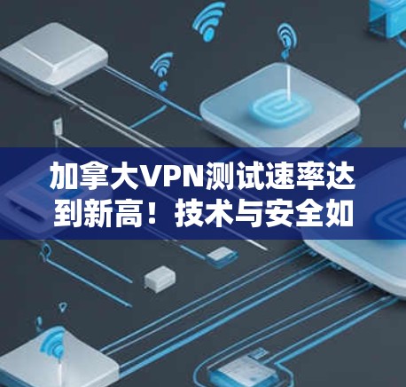 加拿大VPN测试速率达到新高！技术与安全如何应对挑战？