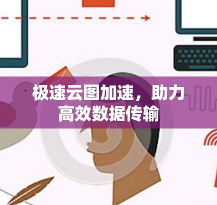 极速云图加速，助力高效数据传输
