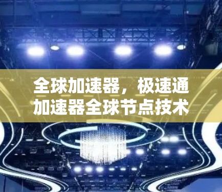 全球加速器，极速通加速器全球节点技术解析