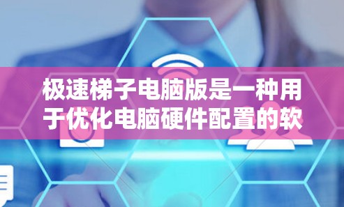 极速梯子电脑版是一种用于优化电脑硬件配置的软件，旨在提升性能和效率。以下是对极速梯子电脑版的详细分析