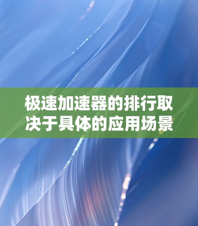 极速加速器的排行取决于具体的应用场景和目标。以下是一些常见于快速提升速度或加速的工具及其特点