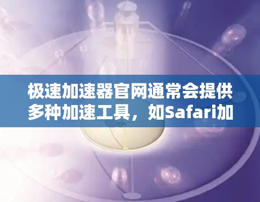 极速加速器官网通常会提供多种加速工具，如Safari加速器、Direct Access加速器、ZAP加速器等。以下是一些常见的极速加速器官网