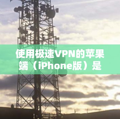 使用极速VPN的苹果端（iPhone版）是一个非常安全的选项，适合需要隐私保护的用户。下面是详细的操作步骤