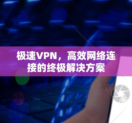 极速VPN，高效网络连接的终极解决方案