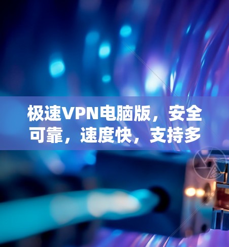 极速VPN电脑版，安全可靠，速度快，支持多种系统