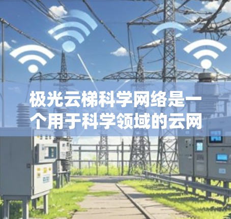 极光云梯科学网络是一个用于科学领域的云网络系统，旨在促进研究人员和科学家之间的数据共享和协作。以下是对其功能和应用的详细解释