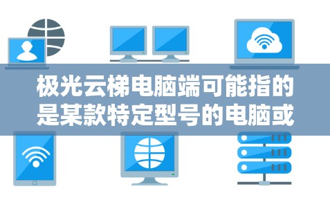 极光云梯电脑端可能指的是某款特定型号的电脑或设备，但信息不够明确。如果需要更具体的帮助，请提供更多背景信息，例如