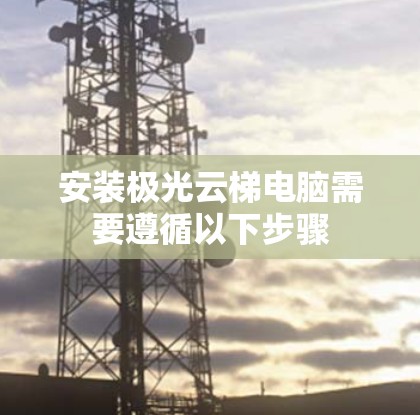 安装极光云梯电脑需要遵循以下步骤