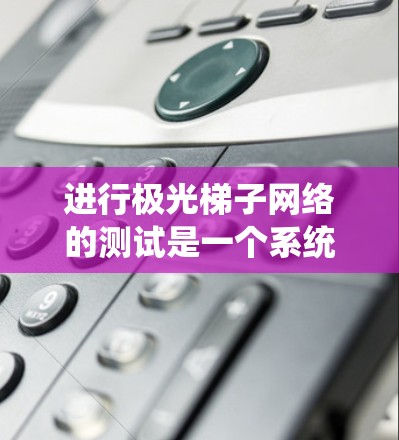 进行极光梯子网络的测试是一个系统性和细致的过程，需要从理解原理到实际操作的全面扩展。以下是详细的步骤指南