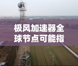 极风加速器全球节点可能指的是极风加速器的全球分布或关键节点。以下是一些可能的解释