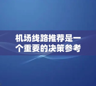 机场线路推荐是一个重要的决策参考，可以帮助你选择最合适的出行方式和路线。以下是一些主要的机场和线路推荐，供你参考