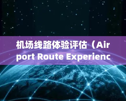 机场线路体验评估（Airport Route Experience Assessment）是评估机场内部交通系统、设施和运营状况的重要指标，旨在全面了解机场的运行效率和旅客体验。以下是评估的主要内容