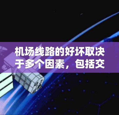 机场线路的好坏取决于多个因素，包括交通便利性、设施齐全性、地理位置以及用户的具体需求。以下是一些主要考虑的因素，供您参考