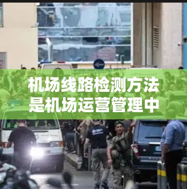 机场线路检测方法是机场运营管理中的一项重要工作，旨在通过实时监控和数据分析，发现问题并及时改进，从而提高机场的效率、降低成本和服务质量。以下是一些常见的机场线路检测方法和步骤