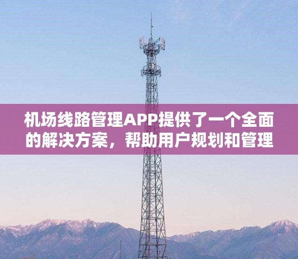 机场线路管理APP提供了一个全面的解决方案，帮助用户规划和管理机场航班，包括数据上传、查询、账号注册等。以下是详细的步骤指南，帮助您更好地使用该APP