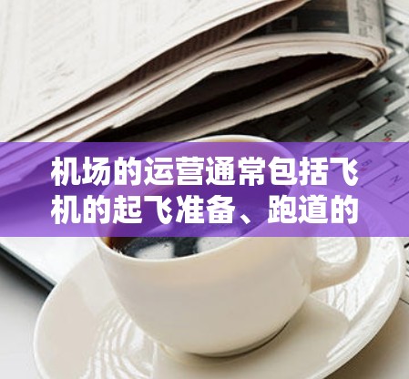 机场的运营通常包括飞机的起飞准备、跑道的使用、机场的停车规则等。机场的管理人员会记录飞机的起飞时间、飞行距离和飞行时间，以便优化机场的运行安排。这些数据可以帮助机场管理更好地管理和维护机场的交通设施
