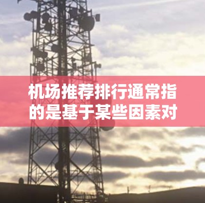 机场推荐排行通常指的是基于某些因素对机场进行排序或推荐的列表。以下是一些可能的机场推荐排行，取决于用户的具体需求和偏好