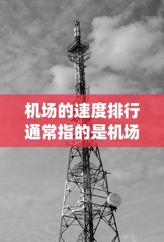 机场的速度排行通常指的是机场在起飞和 landing后的平均飞行速度，通常用千米/小时（km/h）或 mile per hour（mph）来衡量。以下是机场速度排行的一些基本信息和特点