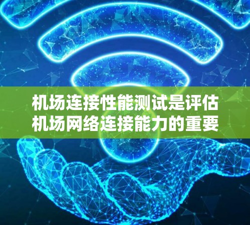 机场连接性能测试是评估机场网络连接能力的重要环节，主要用于确保机场能够高效、稳定地进行飞行和保障机场的正常运行。以下是机场连接性能测试的主要内容和步骤