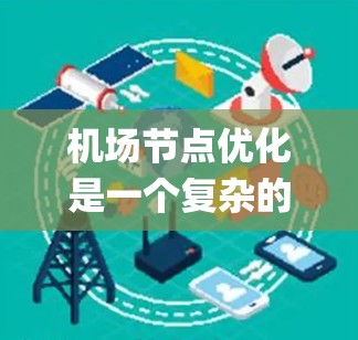 机场节点优化是一个复杂的系统工程，旨在通过合理布局和优化现有节点的配置，提高机场的运营效率、载客量和 passenger experience。以下是一个机场节点优化方案的概述