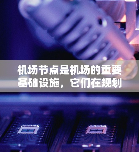 机场节点是机场的重要基础设施，它们在规划和运营机场时扮演关键角色。以下是机场节点的详细介绍