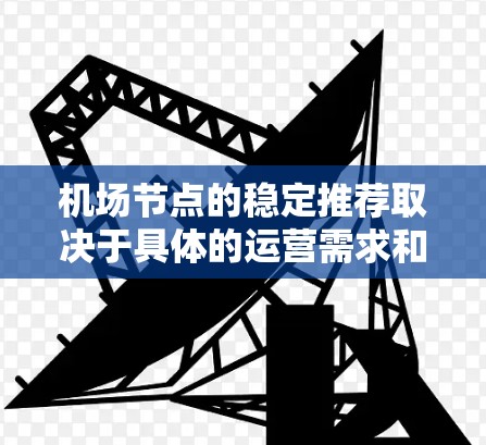 机场节点的稳定推荐取决于具体的运营需求和目标。以下是一些可能的机场节点推荐，这些节点通常在维护、运营和资源分配上表现稳定，因此可以被视为机场节点的稳定推荐