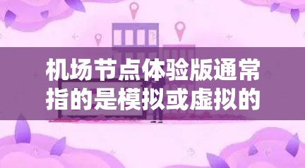 机场节点体验版通常指的是模拟或虚拟的机场体验，帮助人们更好地了解机场的结构、运作和居民的日常活动。以下是一些可能包含在体验版中的内容以及相关建议