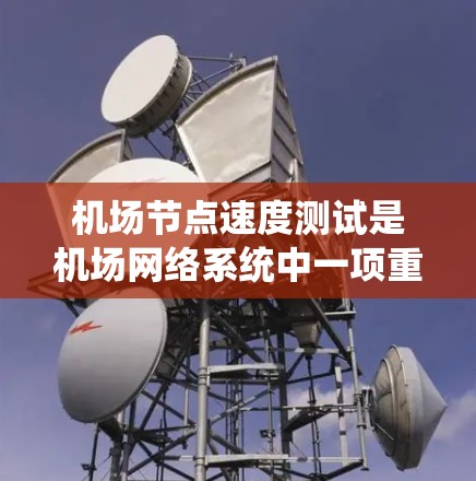 机场节点速度测试是机场网络系统中一项重要而关键的操作，旨在评估节点的网络性能，以便优化网络部署和管理。以下是关于机场节点速度测试的详细分析