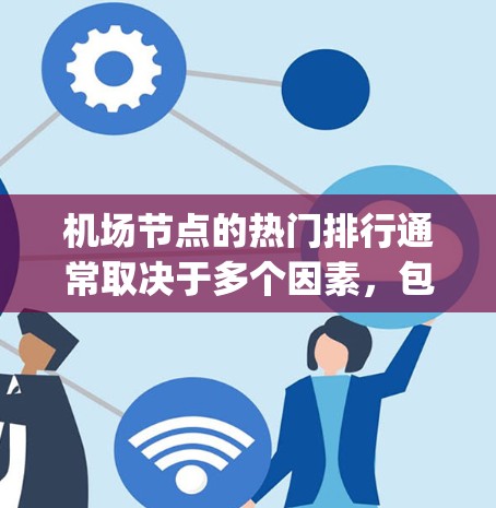 机场节点的热门排行通常取决于多个因素，包括地理位置、经济水平、选择性 boarding率、交通便利性、国际航班数量以及城市之间的交通连接程度等。以下是一些常见的机场节点及其热门排行情况，供参考