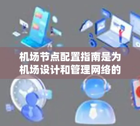 机场节点配置指南是为机场设计和管理网络的指南，确保机场的网络系统高效、可靠并适应日益复杂的业务需求。以下是对机场节点配置指南的详细总结和步骤说明